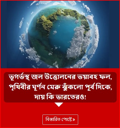 ভূগর্ভস্থ জল উত্তোলনের ভয়াবহ ফল, পৃথিবীর ঘূর্ণন মেরু ঝুঁকলো পূর্ব দিকে, দায় কি ভারতেরও!